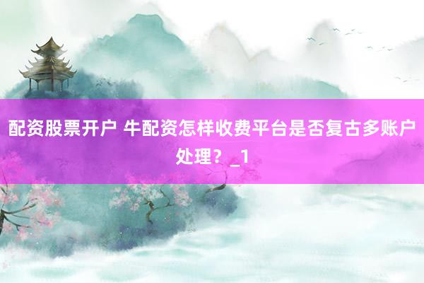 配资股票开户 牛配资怎样收费平台是否复古多账户处理？_1