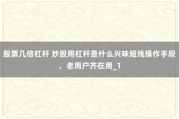 股票几倍杠杆 炒股用杠杆是什么兴味短线操作手段，老用户齐在用_1