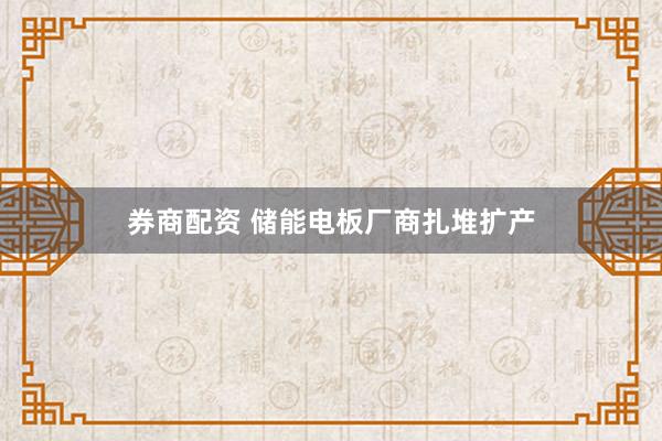 券商配资 储能电板厂商扎堆扩产
