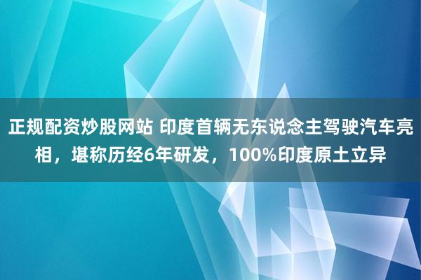 正规配资炒股网站 印度首辆无东说念主驾驶汽车亮相，堪称历经6年研发，100%印度原土立异