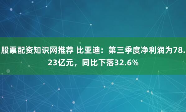 股票配资知识网推荐 比亚迪：第三季度净利润为78.23亿元，同比下落32.6%