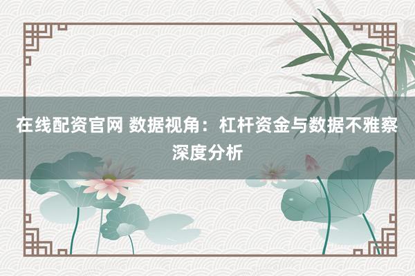 在线配资官网 数据视角：杠杆资金与数据不雅察深度分析