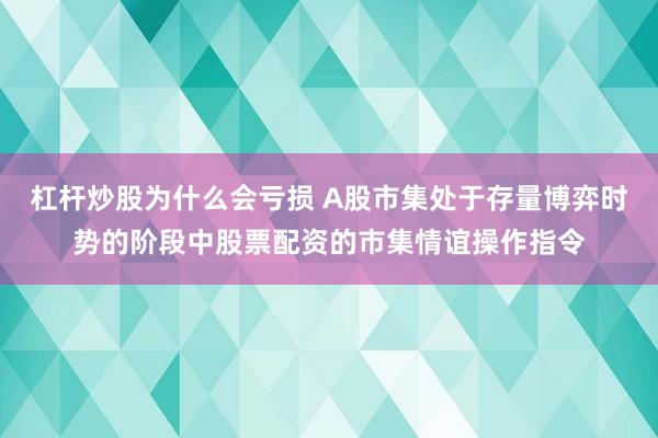 杠杆炒股为什么会亏损 A股市集处于存量博弈时势的阶段中股票配资的市集情谊操作指令
