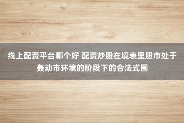 线上配资平台哪个好 配资炒股在境表里股市处于轰动市环境的阶段下的合法式围