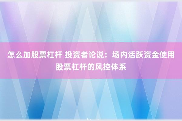 怎么加股票杠杆 投资者论说：场内活跃资金使用股票杠杆的风控体系