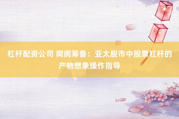 杠杆配资公司 阛阓筹备：亚太股市中股票杠杆的产物想象操作指导
