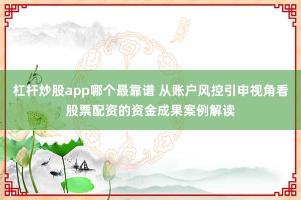 杠杆炒股app哪个最靠谱 从账户风控引申视角看股票配资的资金成果案例解读