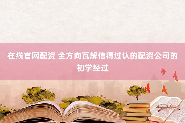 在线官网配资 全方向瓦解信得过认的配资公司的初学经过