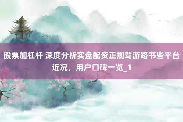 股票加杠杆 深度分析实盘配资正规驾游路书些平台近况，用户口碑一览_1