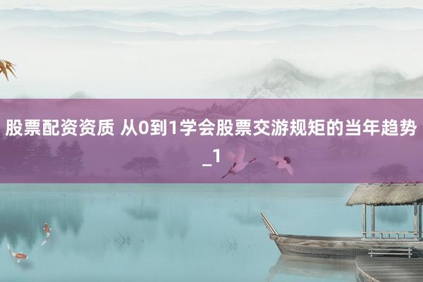 股票配资资质 从0到1学会股票交游规矩的当年趋势_1