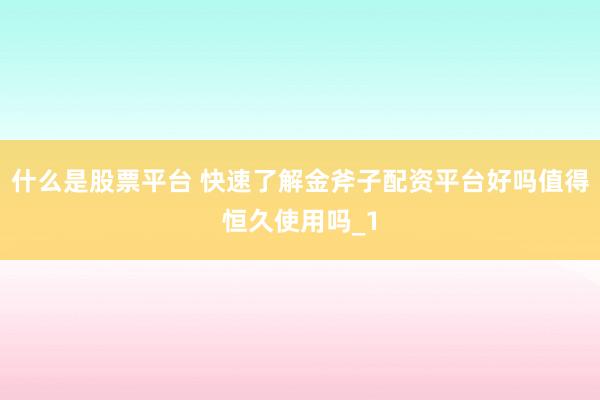 什么是股票平台 快速了解金斧子配资平台好吗值得恒久使用吗_1