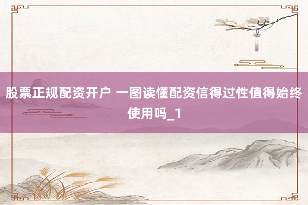 股票正规配资开户 一图读懂配资信得过性值得始终使用吗_1