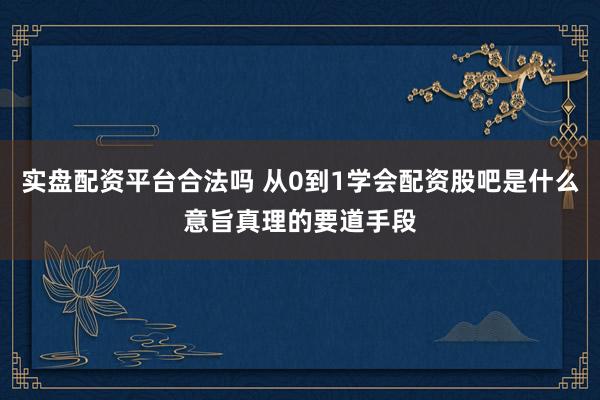 实盘配资平台合法吗 从0到1学会配资股吧是什么意旨真理的要道手段