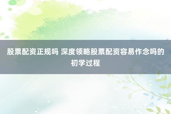 股票配资正规吗 深度领略股票配资容易作念吗的初学过程