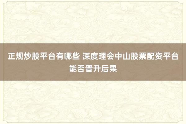 正规炒股平台有哪些 深度理会中山股票配资平台能否晋升后果