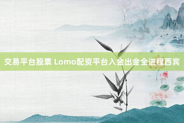 交易平台股票 Lomo配资平台入金出金全进程西宾