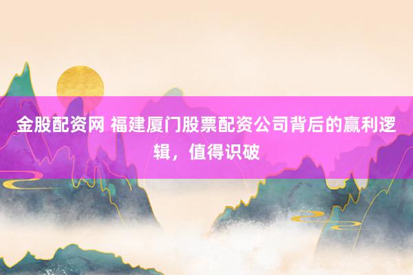 金股配资网 福建厦门股票配资公司背后的赢利逻辑，值得识破