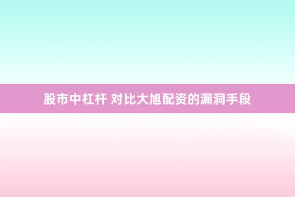 股市中杠杆 对比大旭配资的漏洞手段