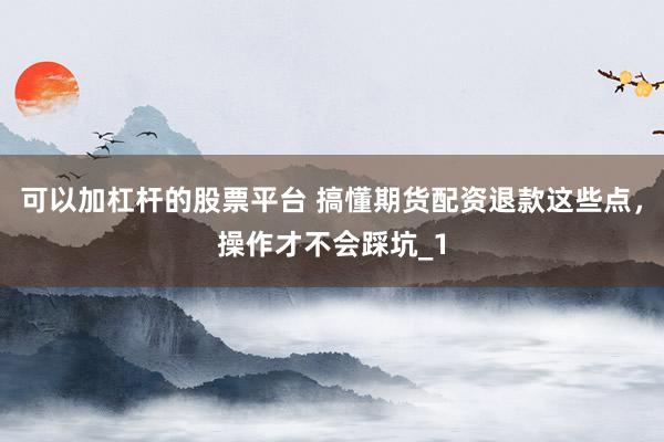 可以加杠杆的股票平台 搞懂期货配资退款这些点，操作才不会踩坑_1