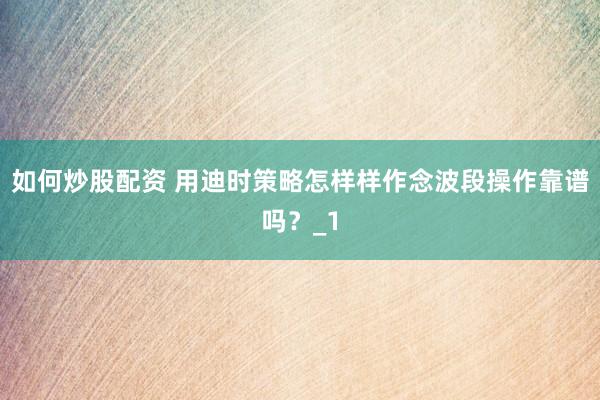 如何炒股配资 用迪时策略怎样样作念波段操作靠谱吗?_1