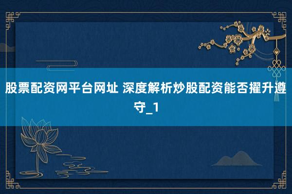 股票配资网平台网址 深度解析炒股配资能否擢升遵守_1