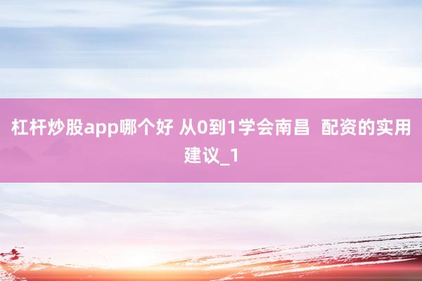 杠杆炒股app哪个好 从0到1学会南昌 配资的实用建议_1