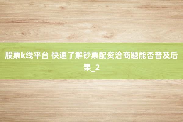 股票k线平台 快速了解钞票配资洽商题能否普及后果_2