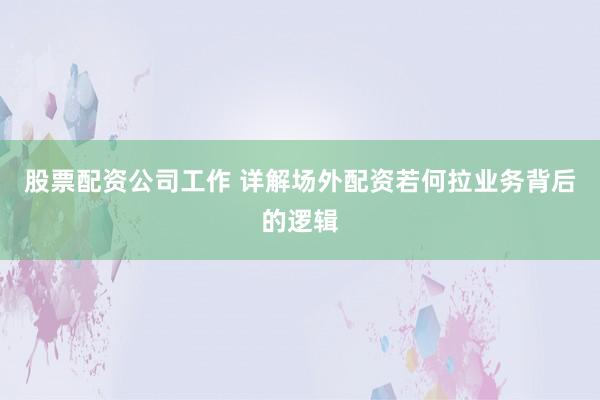 股票配资公司工作 详解场外配资若何拉业务背后的逻辑