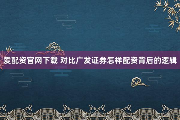 爱配资官网下载 对比广发证券怎样配资背后的逻辑