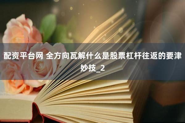 配资平台网 全方向瓦解什么是股票杠杆往返的要津妙技_2