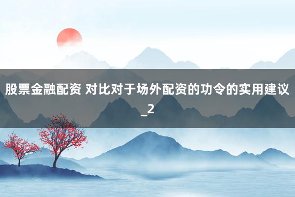 股票金融配资 对比对于场外配资的功令的实用建议_2