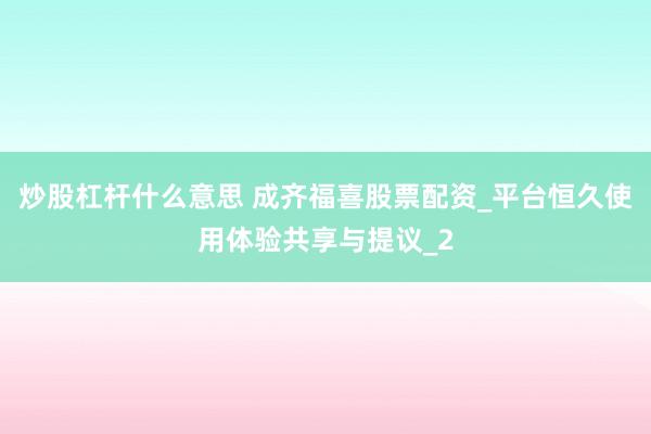 炒股杠杆什么意思 成齐福喜股票配资_平台恒久使用体验共享与提议_2