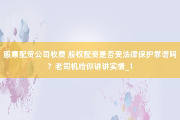 股票配资公司收费 股权配资是否受法律保护靠谱吗？老司机给你讲讲实情_1