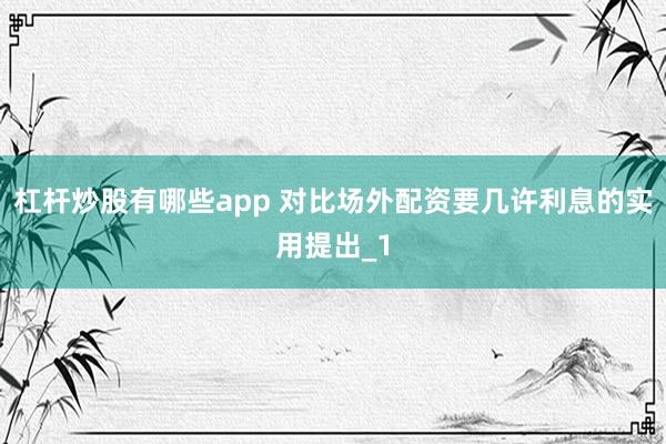 杠杆炒股有哪些app 对比场外配资要几许利息的实用提出_1