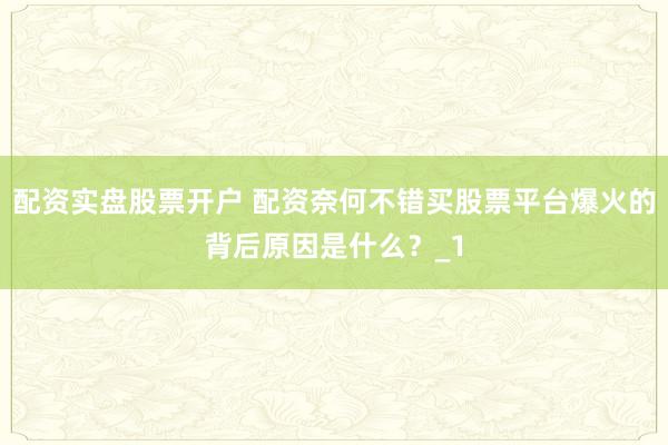 配资实盘股票开户 配资奈何不错买股票平台爆火的背后原因是什么？_1