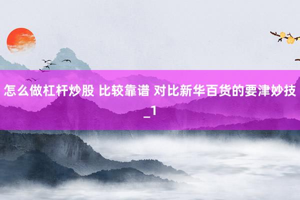 怎么做杠杆炒股 比较靠谱 对比新华百货的要津妙技_1