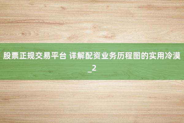 股票正规交易平台 详解配资业务历程图的实用冷漠_2