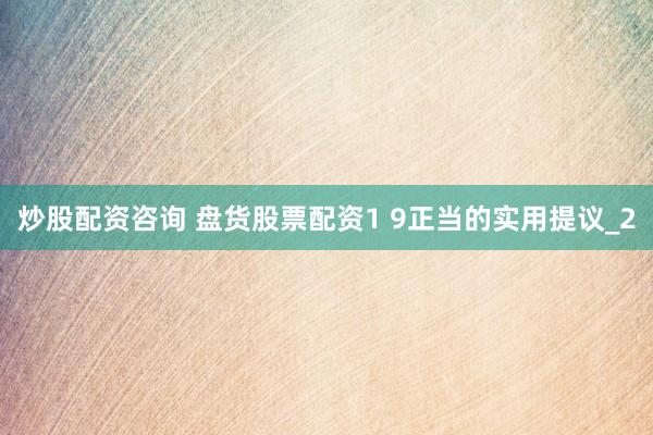 炒股配资咨询 盘货股票配资1 9正当的实用提议_2