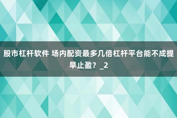 股市杠杆软件 场内配资最多几倍杠杆平台能不成提早止盈？_2