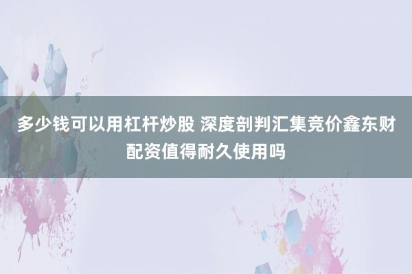 多少钱可以用杠杆炒股 深度剖判汇集竞价鑫东财配资值得耐久使用吗