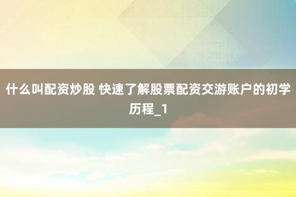 什么叫配资炒股 快速了解股票配资交游账户的初学历程_1