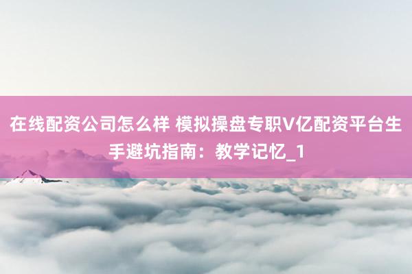 在线配资公司怎么样 模拟操盘专职V亿配资平台生手避坑指南:教学记忆_1