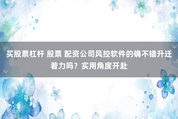 买股票杠杆 股票 配资公司风控软件的确不错升迁着力吗?实用角度开赴