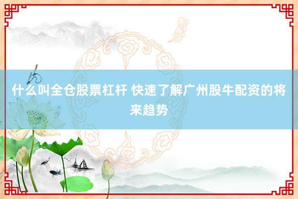 什么叫全仓股票杠杆 快速了解广州股牛配资的将来趋势