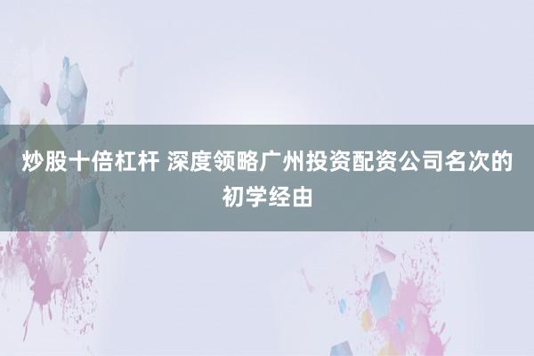 炒股十倍杠杆 深度领略广州投资配资公司名次的初学经由