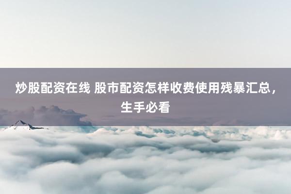 炒股配资在线 股市配资怎样收费使用残暴汇总,生手必看