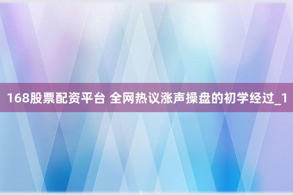 168股票配资平台 全网热议涨声操盘的初学经过_1