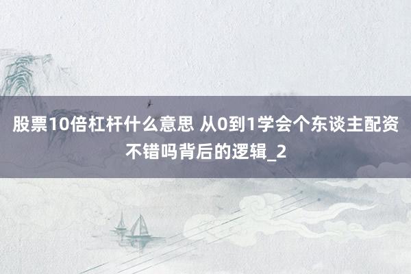 股票10倍杠杆什么意思 从0到1学会个东谈主配资不错吗背后的逻辑_2