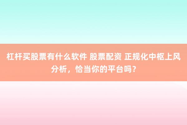 杠杆买股票有什么软件 股票配资 正规化中枢上风分析,恰当你的平台吗?