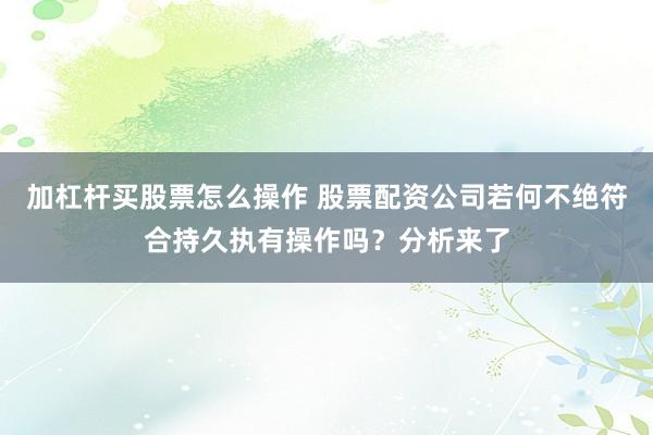 加杠杆买股票怎么操作 股票配资公司若何不绝符合持久执有操作吗？分析来了